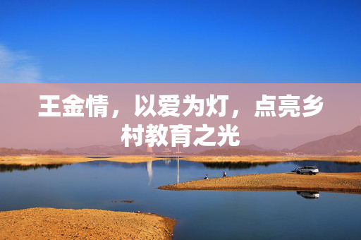 王金情,以爱为灯,点亮乡村教育之光 王金情,以爱为灯,点亮乡村教育之光