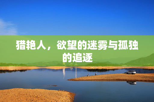 猎艳人,欲望的迷雾与孤独的追逐 猎艳人,欲望的迷雾与孤独的追逐