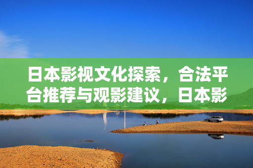 日本影视文化探索，合法平台推荐与观影建议，日本影视文化探索，合法平台推荐与观影建议