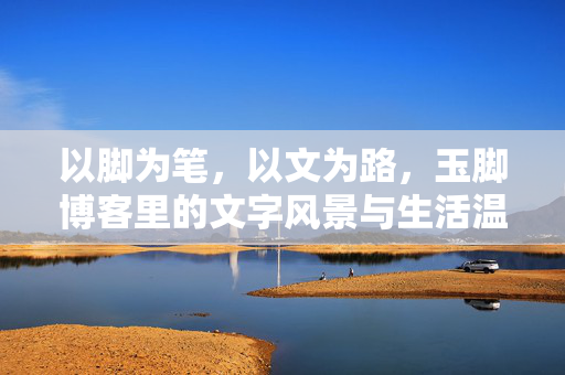 以脚为笔,以文为路,玉脚博客里的文字风景与生活温度,以脚为笔,以文为路,玉脚博客里的文字风景与生活温度 以脚为笔,以文为路,玉脚博客里的文字风景与生活温度,以脚为笔,以文为路,玉脚博客里的文字风景与生活温度