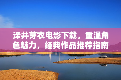 泽井芽衣电影下载,重温角色魅力,经典作品推荐指南,泽井芽衣电影下载,重温角色魅力,经典作品推荐指南 泽井芽衣电影下载,重温角色魅力,经典作品推荐指南,泽井芽衣电影下载,重温角色魅力,经典作品推荐指南