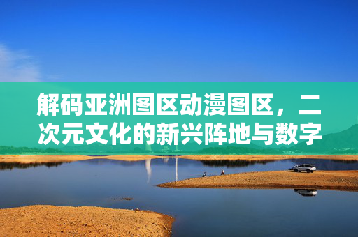 解码亚洲图区动漫图区,二次元文化的新兴阵地与数字社区的活力引擎,亚洲图区动漫图区,二次元文化的新兴阵地与数字社区活力引擎 解码亚洲图区动漫图区,二次元文化的新兴阵地与数字社区的活力引擎,亚洲图区动漫图区,二次元文化的新兴阵地与数字社区活力引擎