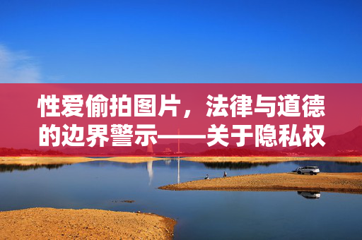 性爱偷拍图片,法律与道德的边界警示——关于隐私权保护的再思考 性爱偷拍图片,法律与道德的边界警示——关于隐私权保护的再思考