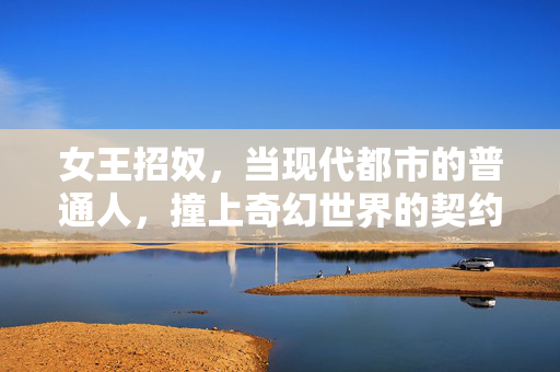 女王招奴，当现代都市的普通人，撞上奇幻世界的契约，女王招奴，当现代都市的普通人，撞上奇幻世界的契约