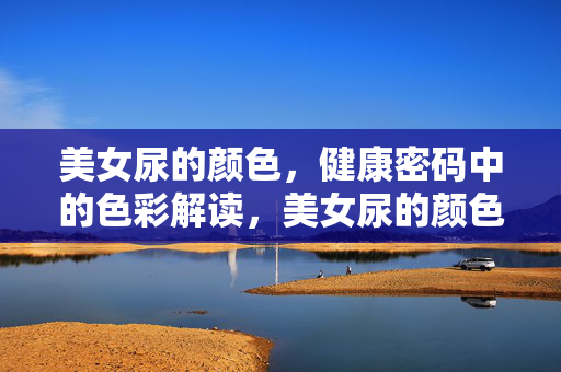 美女尿的颜色,健康密码中的色彩解读,美女尿的颜色,健康密码中的色彩解读 美女尿的颜色,健康密码中的色彩解读,美女尿的颜色,健康密码中的色彩解读