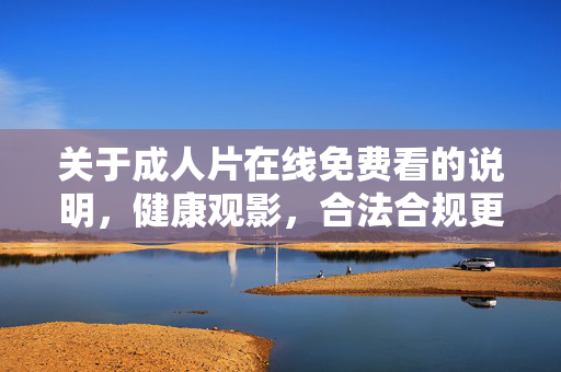 关于成人片在线免费看的说明,健康观影,合法合规更重要 关于成人片在线免费看的说明,健康观影,合法合规更重要