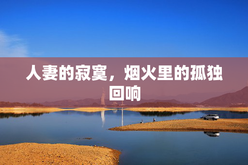 人妻的寂寞,烟火里的孤独回响 人妻的寂寞,烟火里的孤独回响