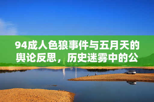 94成人色狼事件与五月天的舆论反思,历史迷雾中的公众记忆与艺人责任 94成人色狼事件与五月天的舆论反思,历史迷雾中的公众记忆与艺人责任