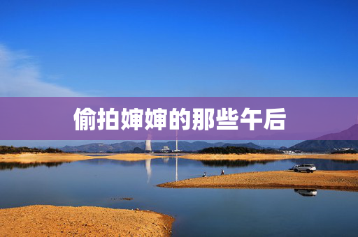 偷拍婶婶的那些午后 偷拍婶婶的那些午后