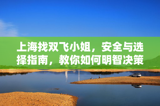 上海找双飞小姐,安全与选择指南,教你如何明智决策 上海找双飞小姐,安全与选择指南,教你如何明智决策