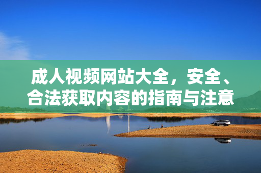 成人视频网站大全,安全、合法获取内容的指南与注意事项,成人视频网站大全,安全合法获取内容的指南与注意事项 成人视频网站大全,安全、合法获取内容的指南与注意事项,成人视频网站大全,安全合法获取内容的指南与注意事项