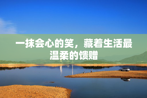 一抹会心的笑，藏着生活最温柔的馈赠