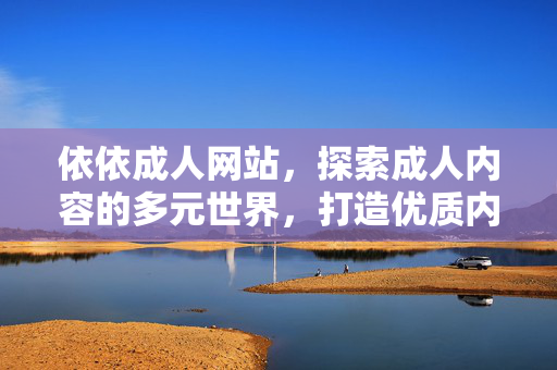 依依成人网站,探索成人内容的多元世界,打造优质内容体验 依依成人网站,探索成人内容的多元世界,打造优质内容体验