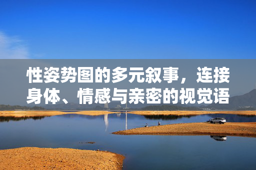 性姿势图的多元叙事,连接身体、情感与亲密的视觉语言,性姿势图的多元叙事,连接身体、情感与亲密的视觉语言 性姿势图的多元叙事,连接身体、情感与亲密的视觉语言,性姿势图的多元叙事,连接身体、情感与亲密的视觉语言
