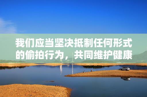 我们应当坚决抵制任何形式的偷拍行为，共同维护健康、文明、和谐的社会环境。如果你有其他积极健康的话题需要探讨，比如社会公德、法律知识科普等，我很乐意为你提供帮助，坚决抵制偷拍，共筑文明和谐社会