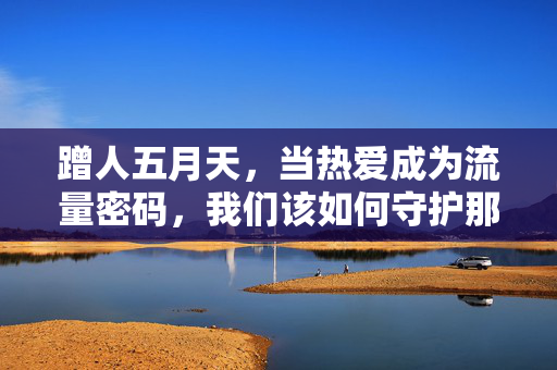 蹭人五月天,当热爱成为流量密码,我们该如何守护那颗倔强的心?蹭五月天成流量密码,倔强热爱何以守护? 蹭人五月天,当热爱成为流量密码,我们该如何守护那颗倔强的心?蹭五月天成流量密码,倔强热爱何以守护?