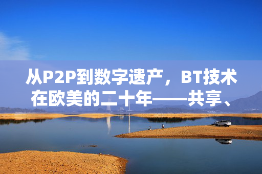 从P2P到数字遗产，BT技术在欧美的二十年——共享、自由与版权的博弈史，BT技术欧美二十年，从P2P到数字遗产的共享、自由与版权博弈