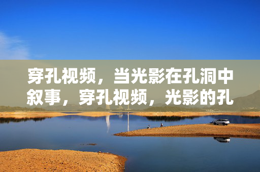 穿孔视频,当光影在孔洞中叙事,穿孔视频,光影的孔洞叙事 穿孔视频,当光影在孔洞中叙事,穿孔视频,光影的孔洞叙事