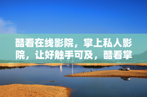 酷看在线影院,掌上私人影院,让好触手可及,酷看掌上私人影院,好触手可及 酷看在线影院,掌上私人影院,让好触手可及,酷看掌上私人影院,好触手可及