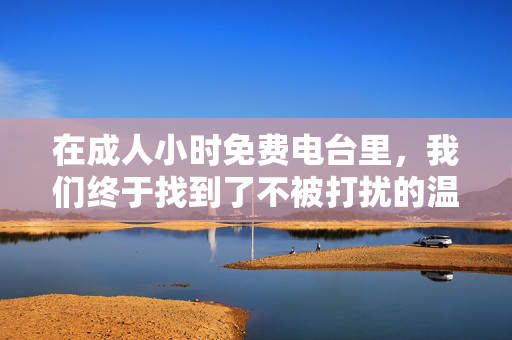 在成人小时免费电台里,我们终于找到了不被打扰的温柔角落,成人小时免费电台,不被打扰的温柔角落 在成人小时免费电台里,我们终于找到了不被打扰的温柔角落,成人小时免费电台,不被打扰的温柔角落