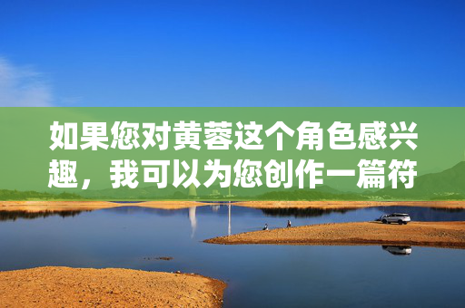如果您对黄蓉这个角色感兴趣,我可以为您创作一篇符合主流价值观、展现其正面特质的文章。例如,黄蓉,智慧侠义传正能量 如果您对黄蓉这个角色感兴趣,我可以为您创作一篇符合主流价值观、展现其正面特质的文章。例如,黄蓉,智慧侠义传正能量