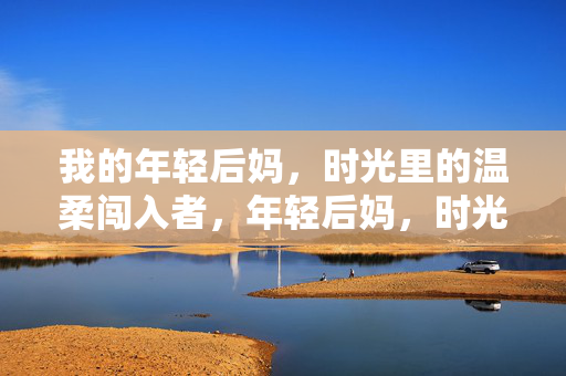 我的年轻后妈,时光里的温柔闯入者,年轻后妈,时光里的温柔闯入者 我的年轻后妈,时光里的温柔闯入者,年轻后妈,时光里的温柔闯入者
