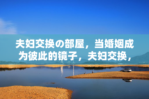 夫妇交换の部屋,当婚姻成为彼此的镜子,夫妇交换,婚姻的镜子 夫妇交换の部屋,当婚姻成为彼此的镜子,夫妇交换,婚姻的镜子