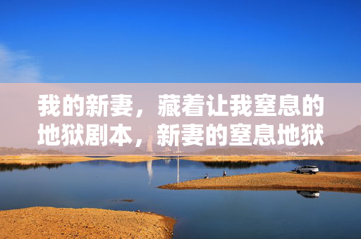 我的新妻,藏着让我窒息的地狱剧本,新妻的窒息地狱剧本 我的新妻,藏着让我窒息的地狱剧本,新妻的窒息地狱剧本