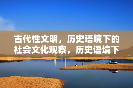 古代性文明,历史语境下的社会文化观察,历史语境下的古代性文明社会文化观察 古代性文明,历史语境下的社会文化观察,历史语境下的古代性文明社会文化观察