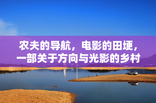 农夫的导航,电影的田埂,一部关于方向与光影的乡村叙事,农夫的田埂,光影的方向,乡村电影叙事 农夫的导航,电影的田埂,一部关于方向与光影的乡村叙事,农夫的田埂,光影的方向,乡村电影叙事