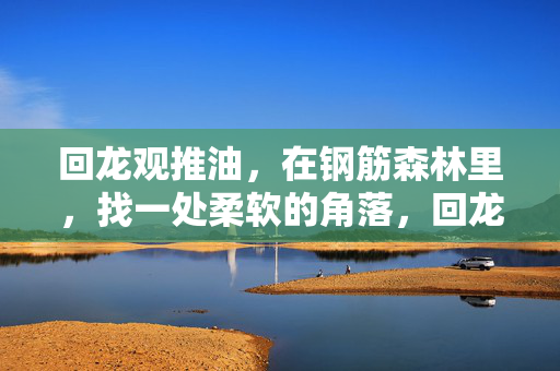 回龙观推油,在钢筋森林里,找一处柔软的角落,回龙观推油,钢筋森林里的柔软角落 回龙观推油,在钢筋森林里,找一处柔软的角落,回龙观推油,钢筋森林里的柔软角落