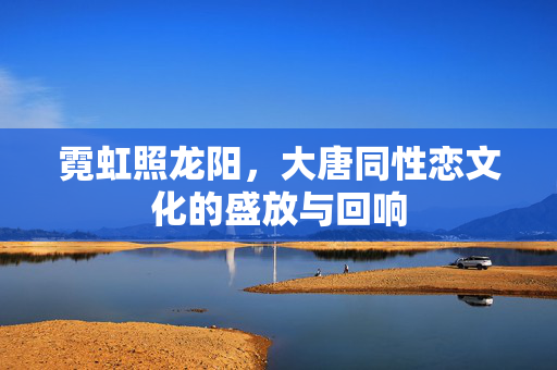 霓虹照龙阳,大唐同性恋文化的盛放与回响 霓虹照龙阳,大唐同性恋文化的盛放与回响