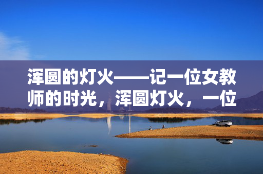 浑圆的灯火——记一位女教师的时光,浑圆灯火,一位女教师的时光 浑圆的灯火——记一位女教师的时光,浑圆灯火,一位女教师的时光