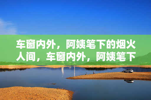 车窗内外，阿姨笔下的烟火人间，车窗内外，阿姨笔下的烟火人间