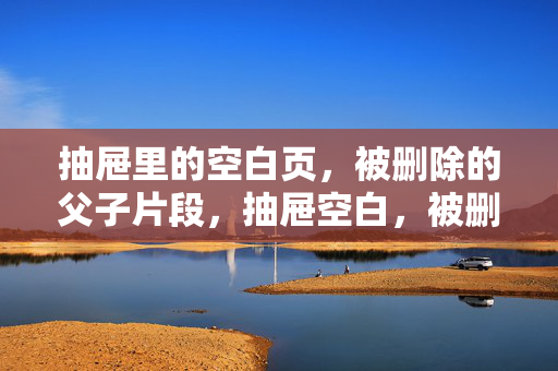 抽屉里的空白页，被删除的父子片段，抽屉空白，被删除的父子片段