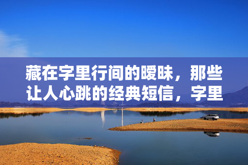 藏在字里行间的暧昧，那些让人心跳的经典短信，字里行间的暧昧，经典短信的心跳