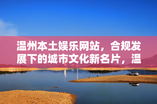温州本土娱乐网站,合规发展下的城市文化新名片,温州本土娱乐网站,合规铸就城市文化新名片 温州本土娱乐网站,合规发展下的城市文化新名片,温州本土娱乐网站,合规铸就城市文化新名片