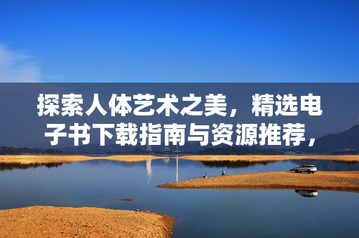 探索人体艺术之美,精选电子书下载指南与资源推荐,人体艺术之美,精选电子书下载指南与资源推荐 探索人体艺术之美,精选电子书下载指南与资源推荐,人体艺术之美,精选电子书下载指南与资源推荐
