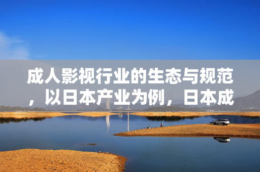 成人影视行业的生态与规范,以日本产业为例,日本成人影视行业的生态与规范 成人影视行业的生态与规范,以日本产业为例,日本成人影视行业的生态与规范