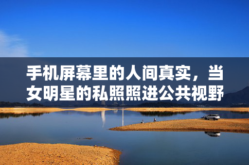 手机屏幕里的人间真实，当女明星的私照照进公共视野
