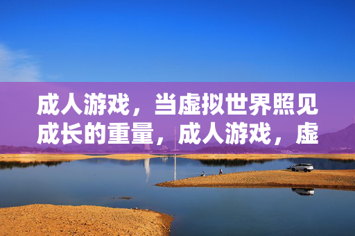 成人游戏,当虚拟世界照见成长的重量,成人游戏,虚拟照见成长的重量 成人游戏,当虚拟世界照见成长的重量,成人游戏,虚拟照见成长的重量
