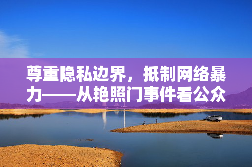 尊重隐私边界，抵制网络暴力——从艳照门事件看公众人物权益保护，艳照门事件，公众人物隐私边界与网络暴力抵制