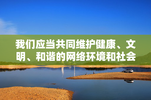 我们应当共同维护健康、文明、和谐的网络环境和社会秩序,坚决抵制一切违法不良信息。如果你有其他积极健康、符合法律法规的写作需求,我会很乐意帮助你,共护文明网络秩序,抵制违法不良信息 我们应当共同维护健康、文明、和谐的网络环境和社会秩序,坚决抵制一切违法不良信息。如果你有其他积极健康、符合法律法规的写作需求,我会很乐意帮助你,共护文明网络秩序,抵制违法不良信息