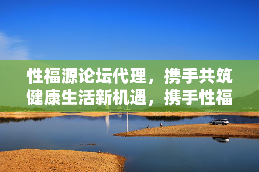 性福源论坛代理,携手共筑健康生活新机遇,携手性福源论坛代理,共筑健康生活新机遇 性福源论坛代理,携手共筑健康生活新机遇,携手性福源论坛代理,共筑健康生活新机遇