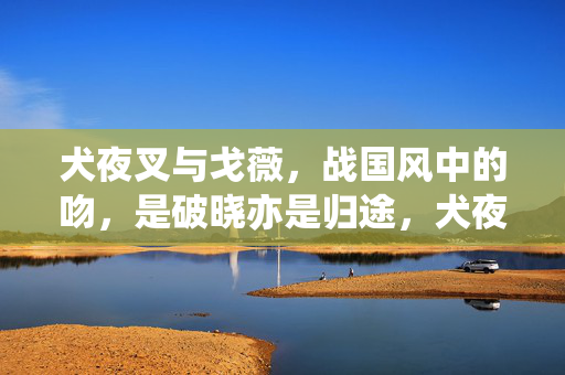 犬夜叉与戈薇,战国风中的吻,是破晓亦是归途,犬夜叉与戈薇,战国风吻,破晓归途 犬夜叉与戈薇,战国风中的吻,是破晓亦是归途,犬夜叉与戈薇,战国风吻,破晓归途