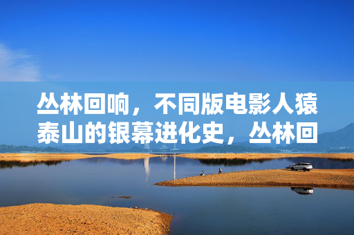 丛林回响,不同版电影人猿泰山的银幕进化史,丛林回响,人猿泰山银幕进化史 丛林回响,不同版电影人猿泰山的银幕进化史,丛林回响,人猿泰山银幕进化史
