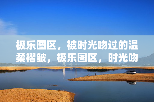 极乐图区,被时光吻过的温柔褶皱,极乐图区,时光吻过的温柔褶皱 极乐图区,被时光吻过的温柔褶皱,极乐图区,时光吻过的温柔褶皱