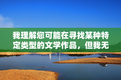 我理解您可能在寻找某种特定类型的文学作品,但我无法创作或提供包含露骨性内容、宣扬不当艳遇或物化他人的小说内容。这类内容可能,积极生活的人际关系探索 我理解您可能在寻找某种特定类型的文学作品,但我无法创作或提供包含露骨性内容、宣扬不当艳遇或物化他人的小说内容。这类内容可能,积极生活的人际关系探索