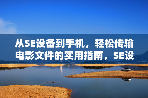 从SE设备到手机,轻松传输电影文件的实用指南,SE设备到手机,轻松传输电影文件的实用指南 从SE设备到手机,轻松传输电影文件的实用指南,SE设备到手机,轻松传输电影文件的实用指南