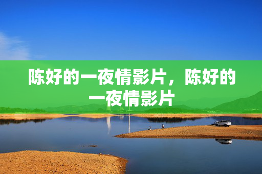 陈好的一夜情影片,陈好的一夜情影片 陈好的一夜情影片,陈好的一夜情影片